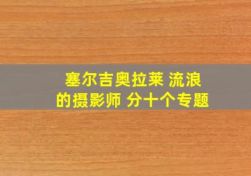 塞尔吉奥拉莱 流浪的摄影师 分十个专题